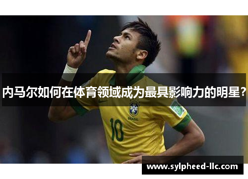 内马尔如何在体育领域成为最具影响力的明星？