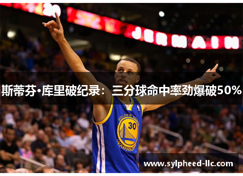斯蒂芬·库里破纪录：三分球命中率劲爆破50%